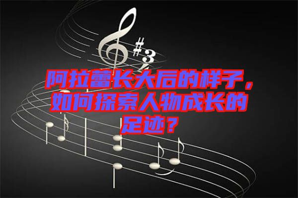 阿拉蕾長(zhǎng)大后的樣子，如何探索人物成長(zhǎng)的足跡？