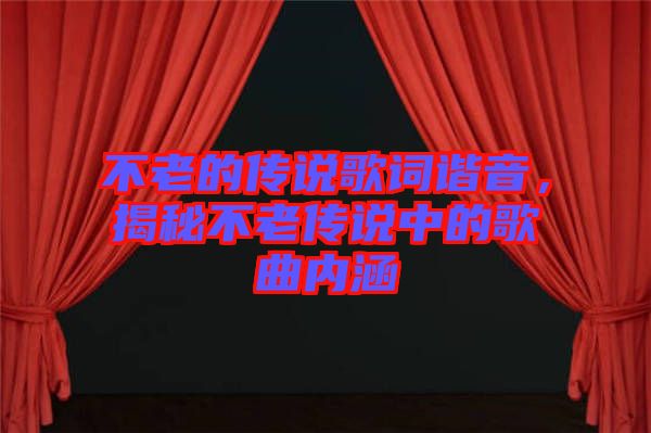 不老的傳說歌詞諧音，揭秘不老傳說中的歌曲內(nèi)涵