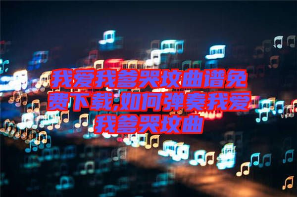 我愛我爹哭墳曲譜免費下載,如何彈奏我愛我爹哭墳曲