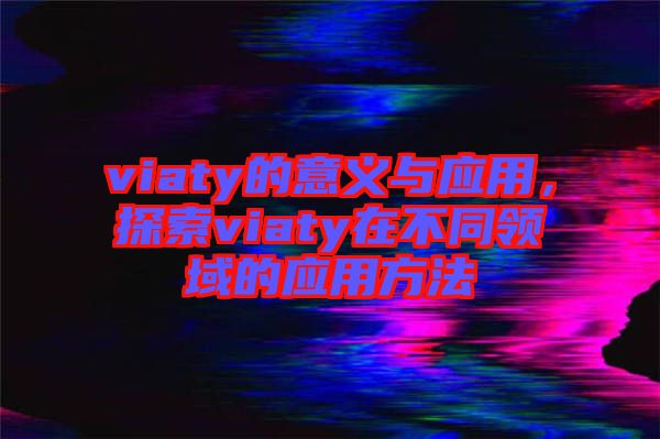 viaty的意義與應(yīng)用，探索viaty在不同領(lǐng)域的應(yīng)用方法