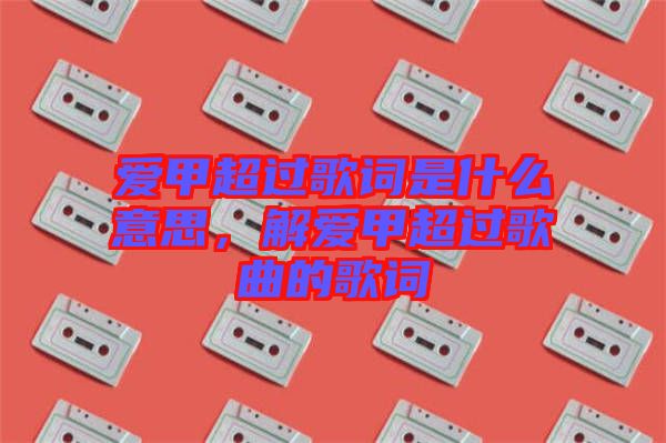 愛甲超過歌詞是什么意思，解愛甲超過歌曲的歌詞