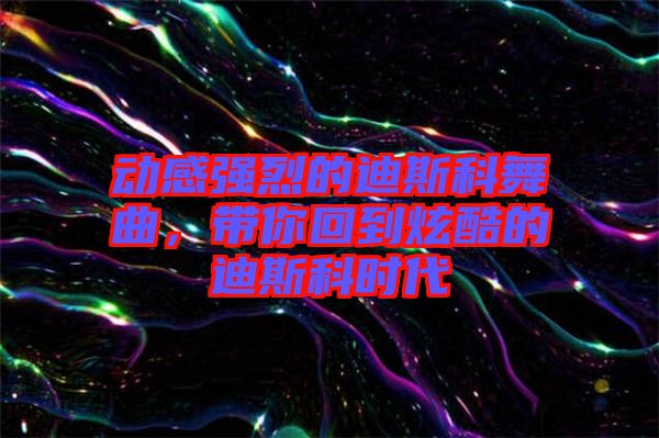 動(dòng)感強(qiáng)烈的迪斯科舞曲，帶你回到炫酷的迪斯科時(shí)代