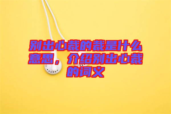 別出心裁的裁是什么意思，介紹別出心裁的詞義