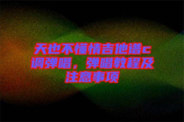 天也不懂情吉他譜c調彈唱，彈唱教程及注意事項