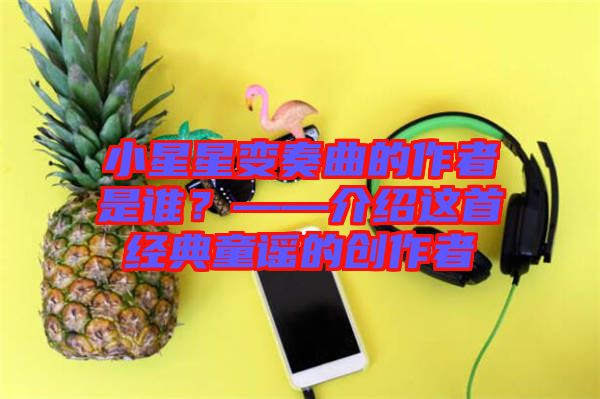 小星星變奏曲的作者是誰？——介紹這首經(jīng)典童謠的創(chuàng)作者