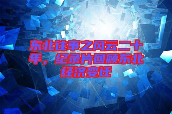 東北往事之風(fēng)云二十年，紀(jì)錄片回顧東北經(jīng)濟(jì)變遷