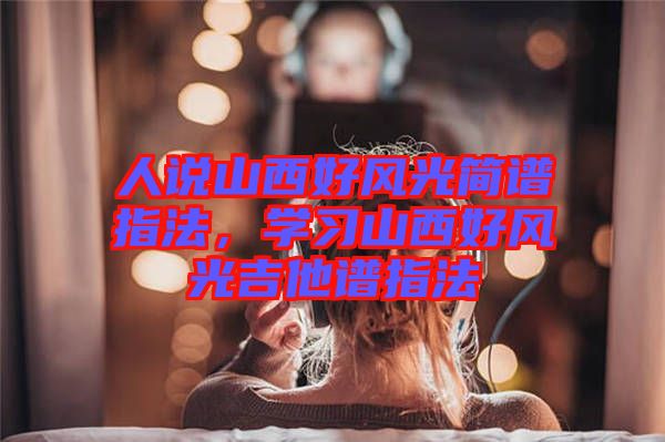 人說山西好風(fēng)光簡譜指法，學(xué)習(xí)山西好風(fēng)光吉他譜指法