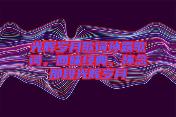 光輝歲月歌詞孫露歌詞，回味經(jīng)典，懷念那段光輝歲月