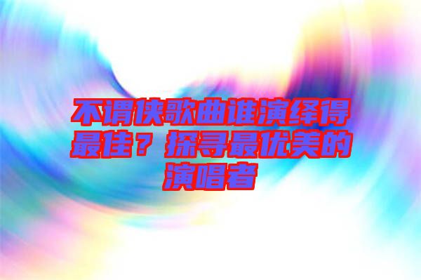 不謂俠歌曲誰演繹得最佳？探尋最優(yōu)美的演唱者