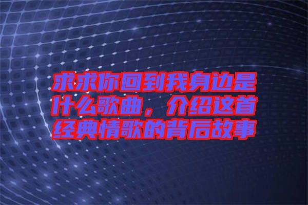 求求你回到我身邊是什么歌曲，介紹這首經(jīng)典情歌的背后故事