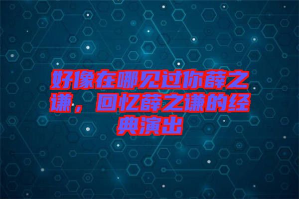 好像在哪見(jiàn)過(guò)你薛之謙，回憶薛之謙的經(jīng)典演出