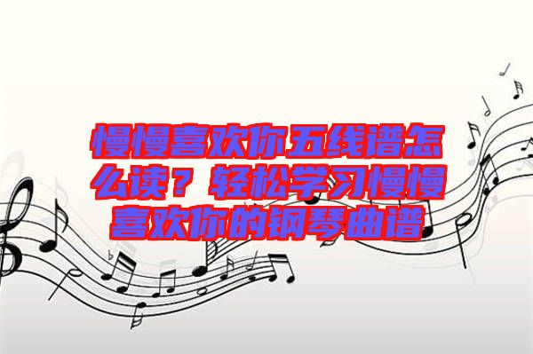 慢慢喜歡你五線譜怎么讀？輕松學(xué)習(xí)慢慢喜歡你的鋼琴曲譜