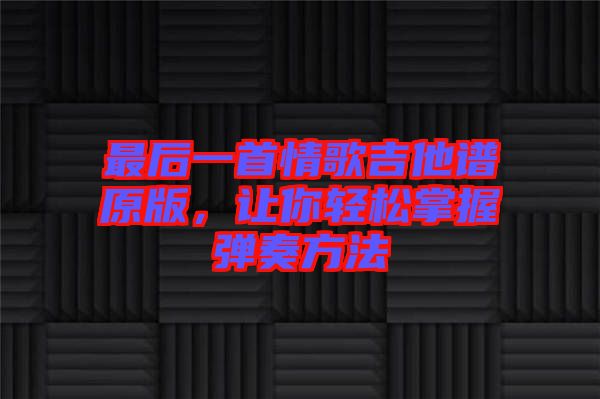 最后一首情歌吉他譜原版，讓你輕松掌握彈奏方法