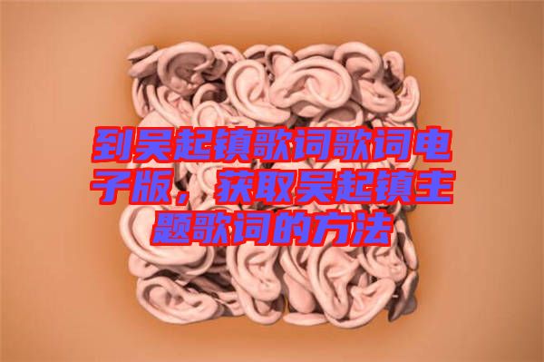 到吳起鎮(zhèn)歌詞歌詞電子版，獲取吳起鎮(zhèn)主題歌詞的方法