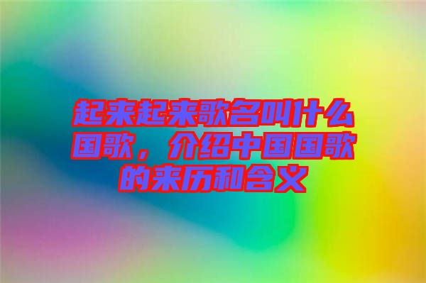 起來起來歌名叫什么國歌，介紹中國國歌的來歷和含義