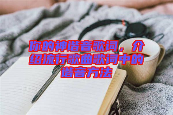 你的神諧音歌詞，介紹流行歌曲歌詞中的諧音方法