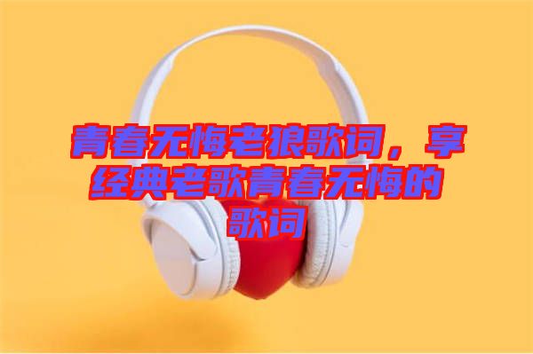 青春無悔老狼歌詞，享經(jīng)典老歌青春無悔的歌詞