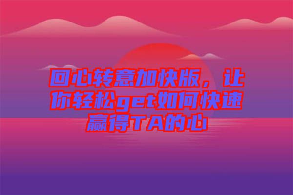 回心轉(zhuǎn)意加快版，讓你輕松get如何快速贏得TA的心