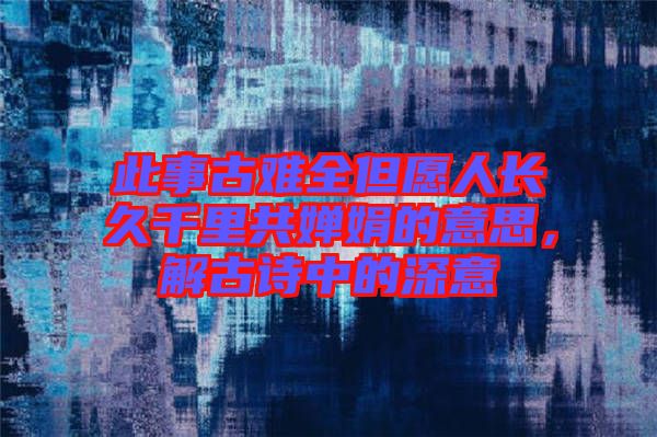 此事古難全但愿人長久千里共嬋娟的意思，解古詩中的深意