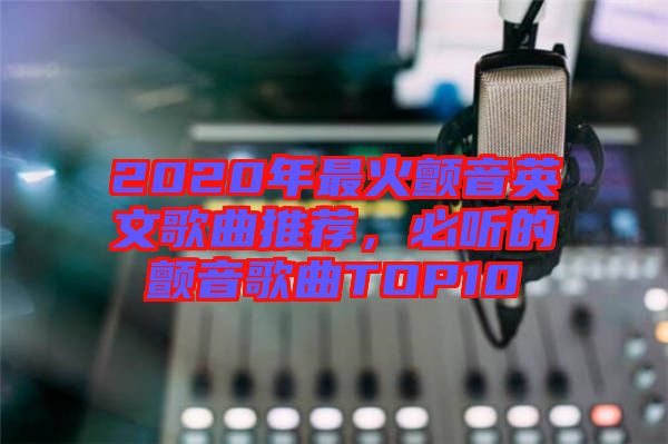 2020年最火顫音英文歌曲推薦，必聽的顫音歌曲TOP10