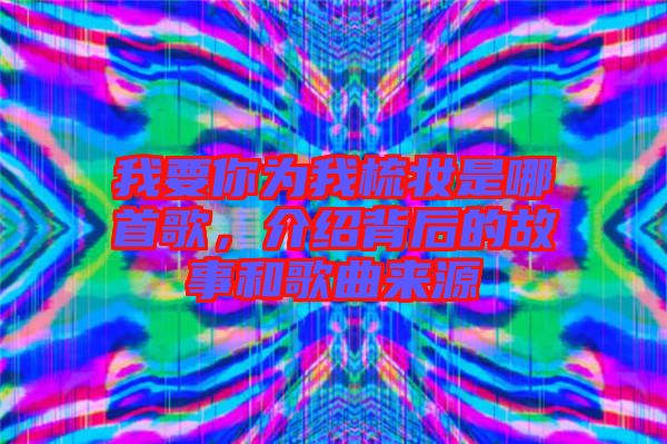 我要你為我梳妝是哪首歌，介紹背后的故事和歌曲來源