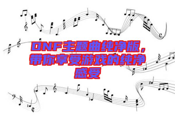 DNF主題曲純凈版，帶你享受游戲的純凈感受