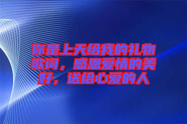 你是上天給我的禮物歌詞，感恩愛情的美好，送給心愛的人