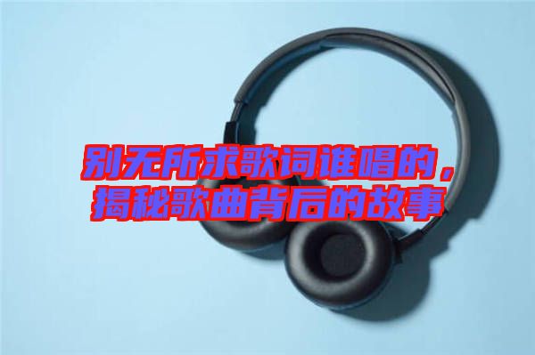 別無所求歌詞誰唱的，揭秘歌曲背后的故事