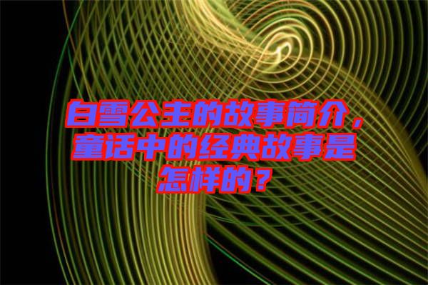 白雪公主的故事簡(jiǎn)介，童話中的經(jīng)典故事是怎樣的？