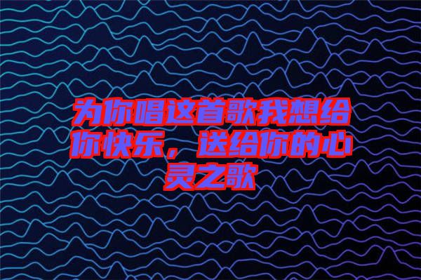 為你唱這首歌我想給你快樂，送給你的心靈之歌