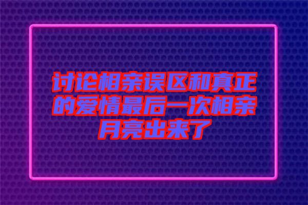 討論相親誤區(qū)和真正的愛情最后一次相親月亮出來(lái)了