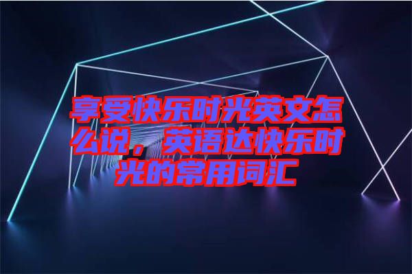 享受快樂時光英文怎么說，英語達快樂時光的常用詞匯