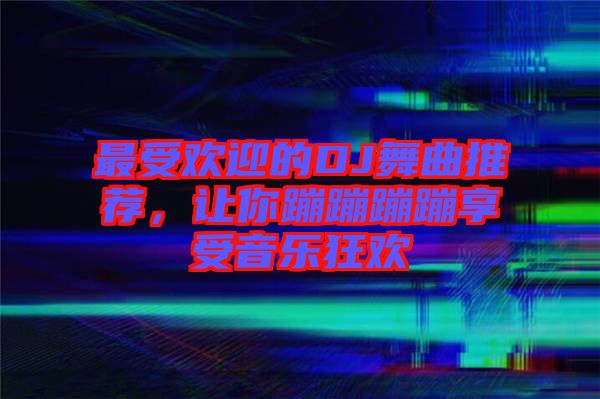 最受歡迎的DJ舞曲推薦，讓你蹦蹦蹦蹦享受音樂狂歡