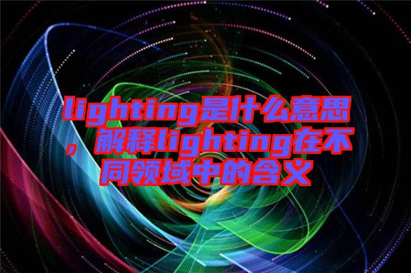 lighting是什么意思，解釋lighting在不同領(lǐng)域中的含義