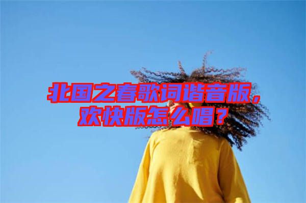 北國之春歌詞諧音版，歡快版怎么唱？