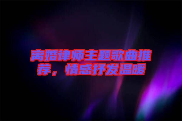 離婚律師主題歌曲推薦，情感抒發(fā)溫暖