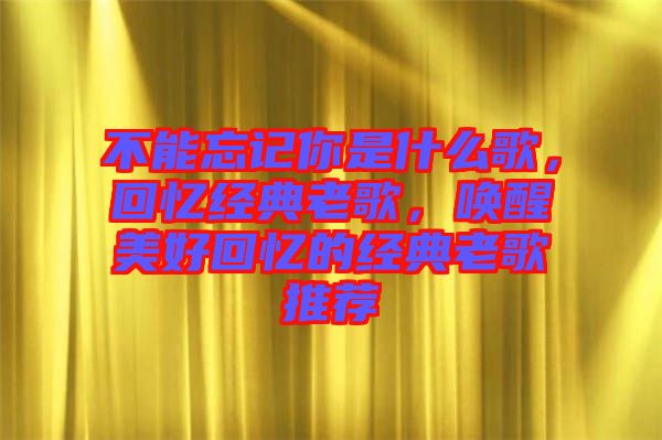 不能忘記你是什么歌，回憶經(jīng)典老歌，喚醒美好回憶的經(jīng)典老歌推薦