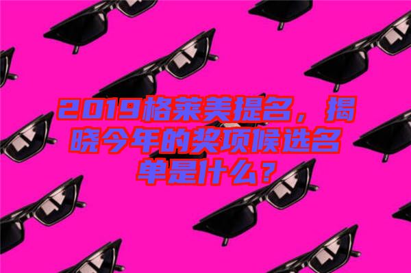 2019格萊美提名，揭曉今年的獎項候選名單是什么？