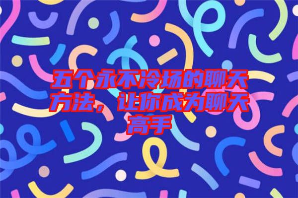 五個永不冷場的聊天方法，讓你成為聊天高手