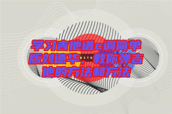 學(xué)習(xí)吉他譜c調(diào)簡單版劉德華，教你彈吉他的方法和方法