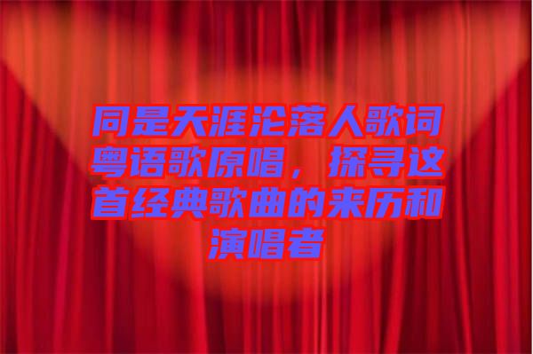 同是天涯淪落人歌詞粵語歌原唱，探尋這首經典歌曲的來歷和演唱者