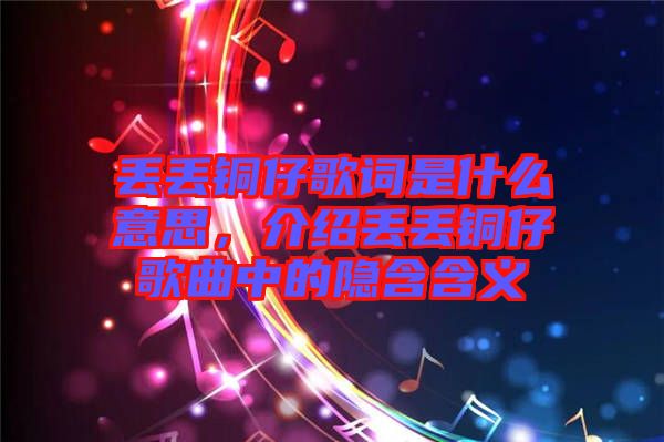 丟丟銅仔歌詞是什么意思，介紹丟丟銅仔歌曲中的隱含含義