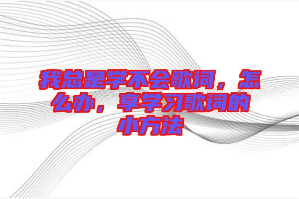 我總是學(xué)不會歌詞，怎么辦，享學(xué)習(xí)歌詞的小方法