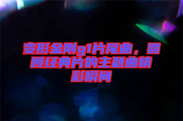 變形金剛g1片尾曲，回顧經典片的主題曲精彩瞬間