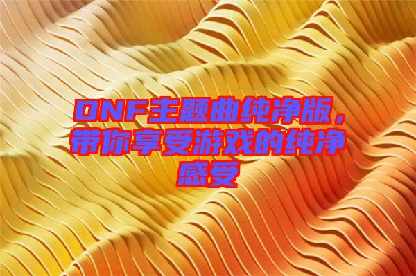 DNF主題曲純凈版，帶你享受游戲的純凈感受