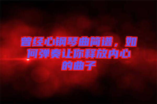 曾經心鋼琴曲簡譜，如何彈奏讓你釋放內心的曲子