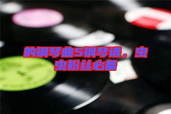 的鋼琴曲5鋼琴譜，蟲(chóng)蟲(chóng)粉絲必備