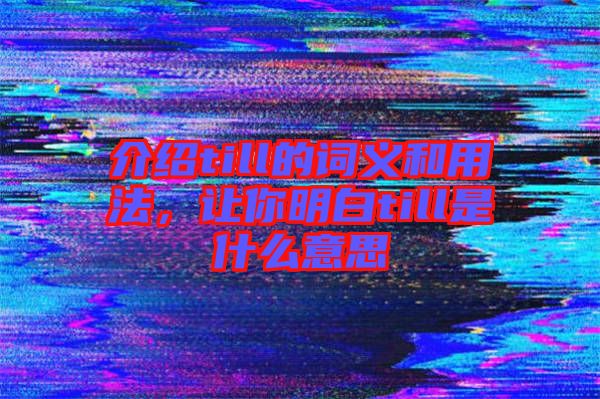 介紹till的詞義和用法，讓你明白till是什么意思