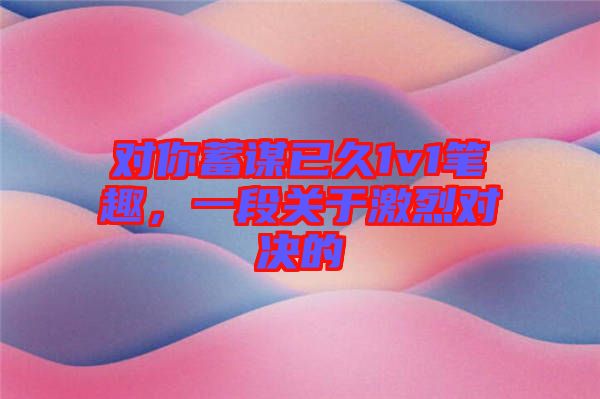 對你蓄謀已久1v1筆趣，一段關于激烈對決的