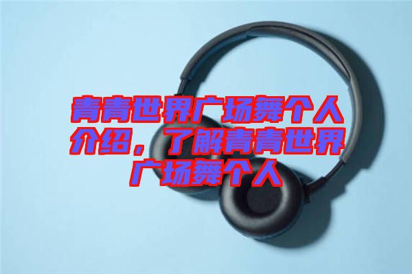 青青世界廣場舞個人介紹，了解青青世界廣場舞個人